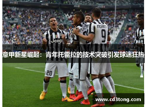 意甲新星崛起：青年托雷拉的技术突破引发球迷狂热