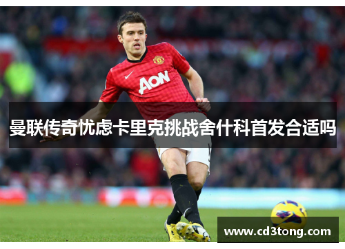 曼联传奇忧虑卡里克挑战舍什科首发合适吗