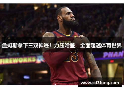 詹姆斯拿下三双神迹！力压哈登，全面超越体育世界